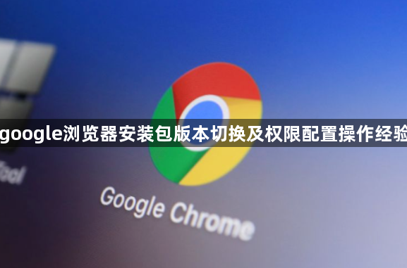 google浏览器安装包版本切换及权限配置操作经验1