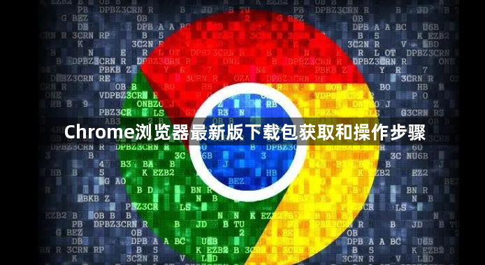 Chrome浏览器最新版下载包获取和操作步骤1