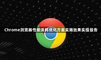 Chrome浏览器性能消耗优化方案实施效果实操报告1