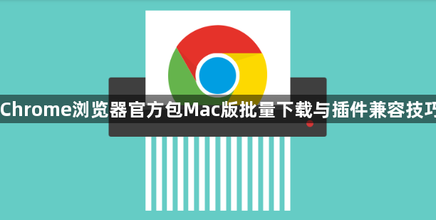 Chrome浏览器官方包Mac版批量下载与插件兼容技巧1