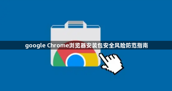 google Chrome浏览器安装包安全风险防范指南1
