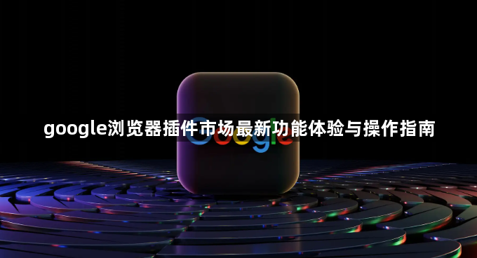 google浏览器插件市场最新功能体验与操作指南1