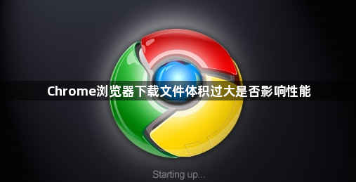 Chrome浏览器下载文件体积过大是否影响性能1