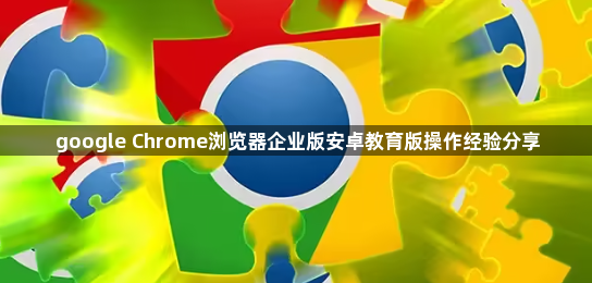 google Chrome浏览器企业版安卓教育版操作经验分享1