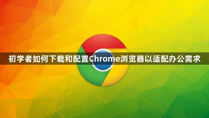 初学者如何下载和配置Chrome浏览器以适配办公需求1