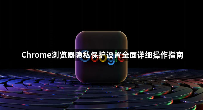 Chrome浏览器隐私保护设置全面详细操作指南1