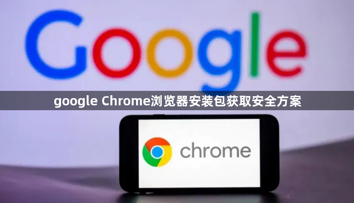 google Chrome浏览器安装包获取安全方案1
