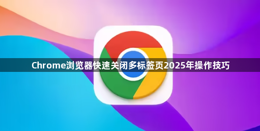 Chrome浏览器快速关闭多标签页2025年操作技巧1