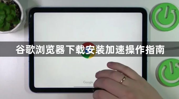 谷歌浏览器下载安装加速操作指南1