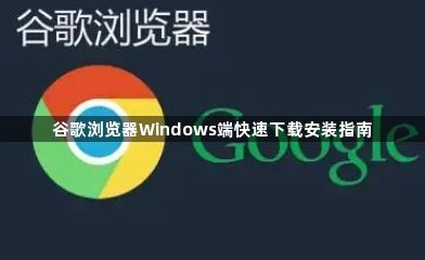 谷歌浏览器Windows端快速下载安装指南1