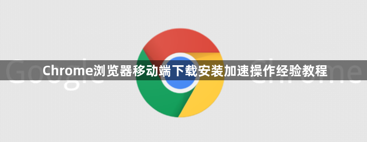 Chrome浏览器移动端下载安装加速操作经验教程1