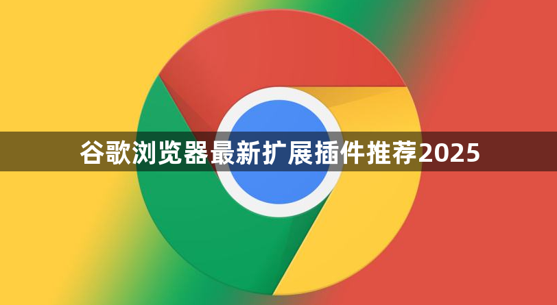 谷歌浏览器最新扩展插件推荐20251