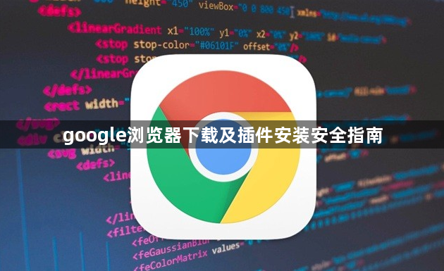 google浏览器下载及插件安装安全指南1