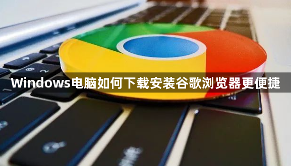 Windows电脑如何下载安装谷歌浏览器更便捷1