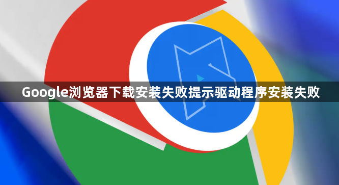 Google浏览器下载安装失败提示驱动程序安装失败1