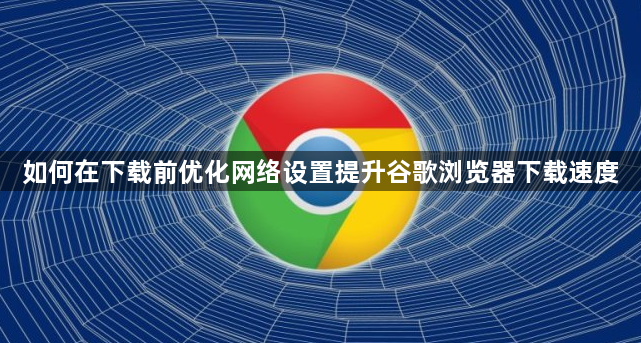 如何在下载前优化网络设置提升谷歌浏览器下载速度1
