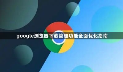 google浏览器下载管理功能全面优化指南1