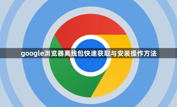 google浏览器离线包快速获取与安装操作方法1