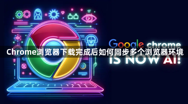 Chrome浏览器下载完成后如何同步多个浏览器环境1
