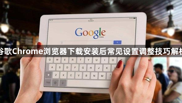 谷歌Chrome浏览器下载安装后常见设置调整技巧解析1