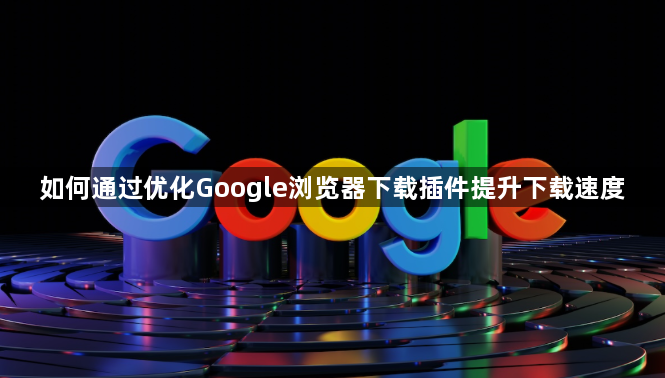如何通过优化Google浏览器下载插件提升下载速度1