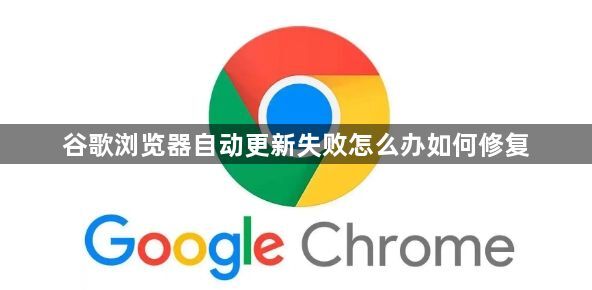 谷歌浏览器自动更新失败怎么办如何修复1