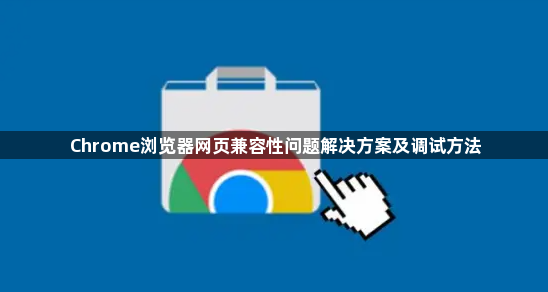 Chrome浏览器网页兼容性问题解决方案及调试方法1