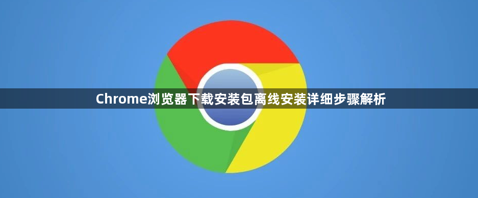 Chrome浏览器下载安装包离线安装详细步骤解析1