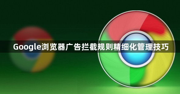 Google浏览器广告拦截规则精细化管理技巧1