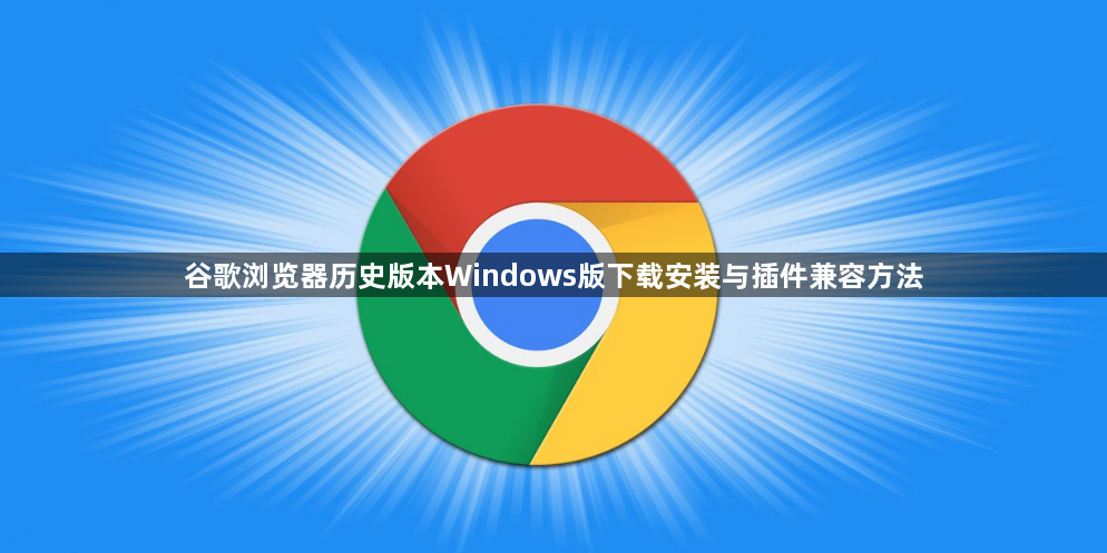 谷歌浏览器历史版本Windows版下载安装与插件兼容方法1