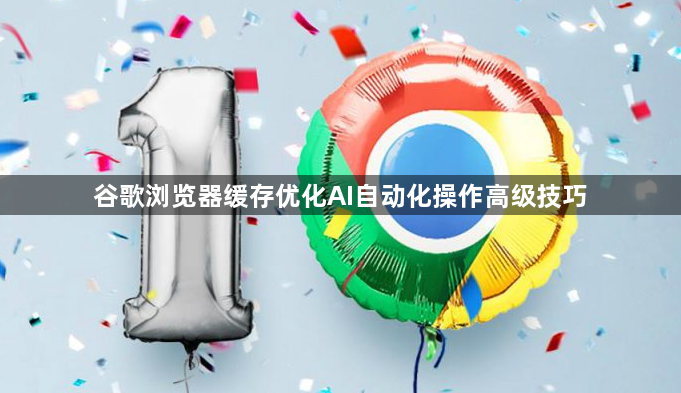谷歌浏览器缓存优化AI自动化操作高级技巧1