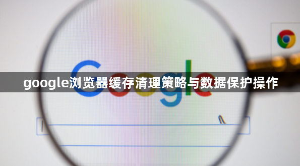 google浏览器缓存清理策略与数据保护操作1