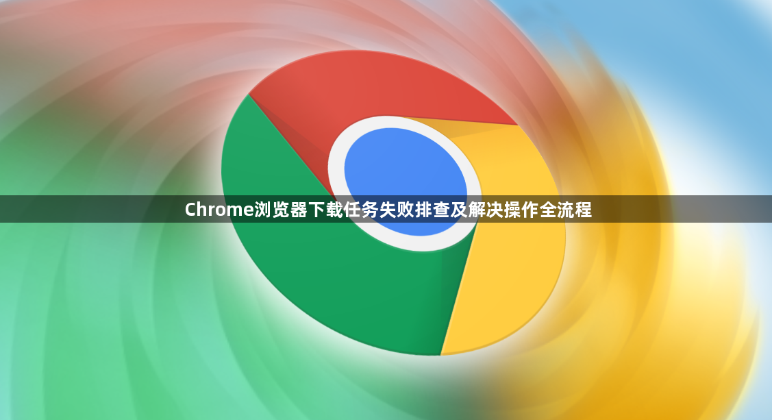 Chrome浏览器下载任务失败排查及解决操作全流程1