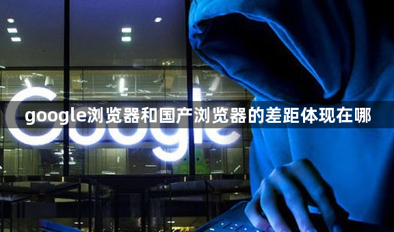 google浏览器和国产浏览器的差距体现在哪1