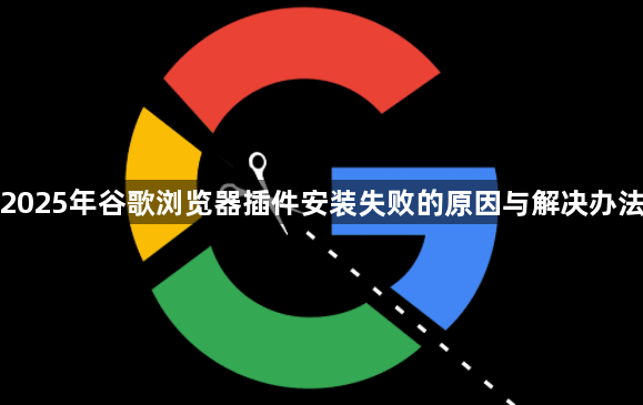 2025年谷歌浏览器插件安装失败的原因与解决办法1