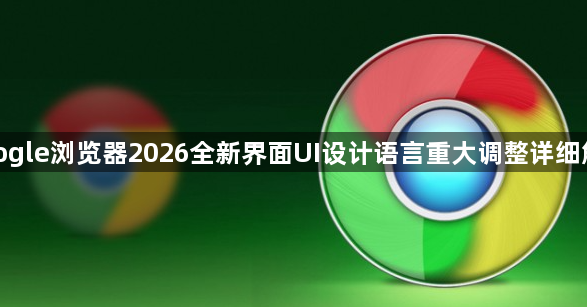 google浏览器2026全新界面UI设计语言重大调整详细解读1