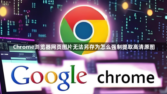 Chrome浏览器网页图片无法另存为怎么强制提取高清原图1