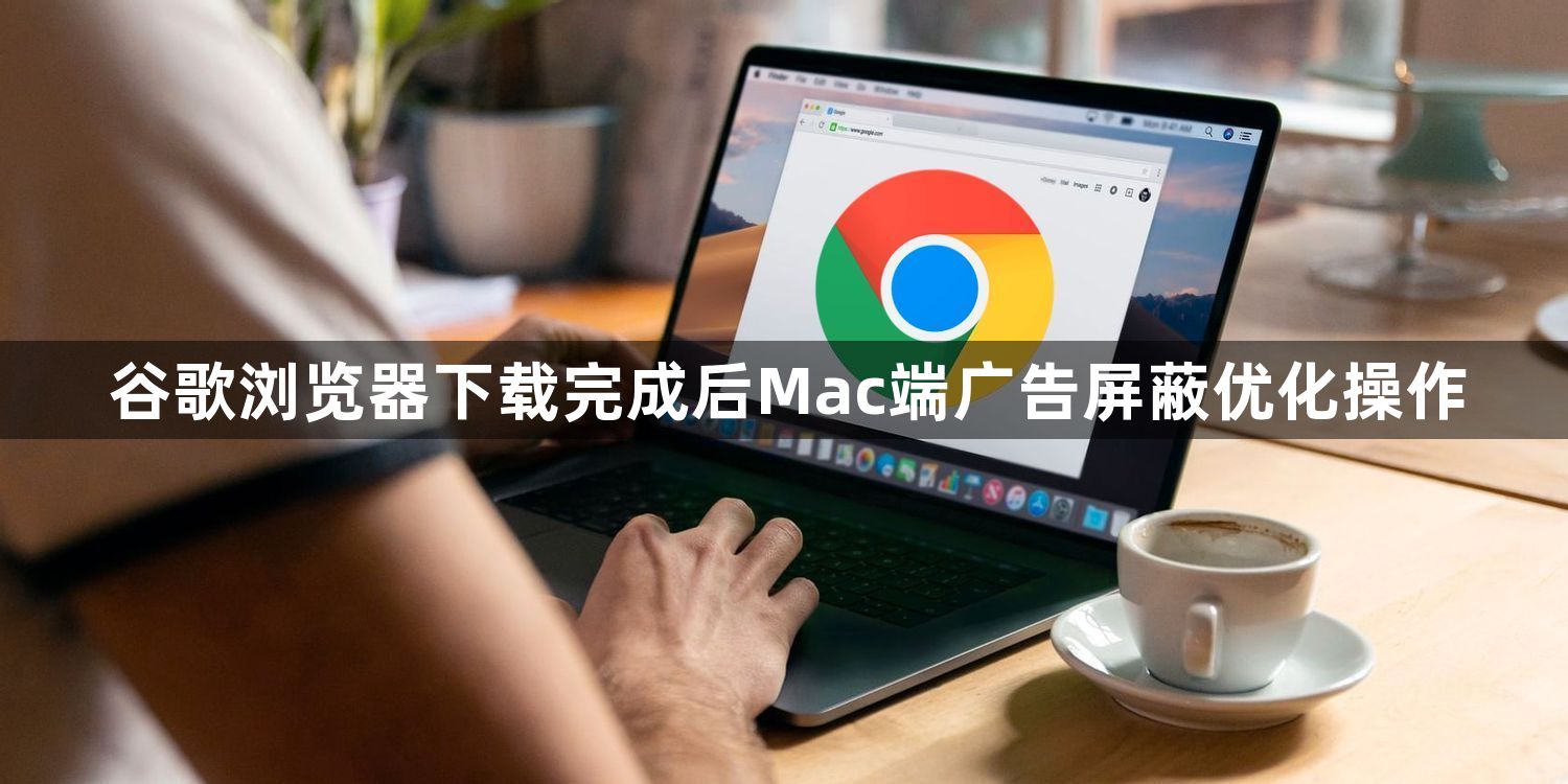 谷歌浏览器下载完成后Mac端广告屏蔽优化操作1