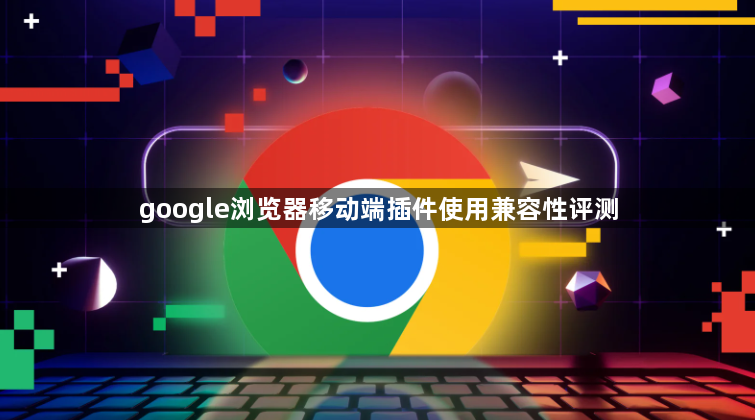 google浏览器移动端插件使用兼容性评测1