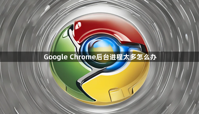 Google Chrome后台进程太多怎么办1