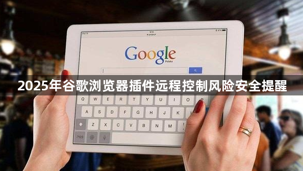 2025年谷歌浏览器插件远程控制风险安全提醒1