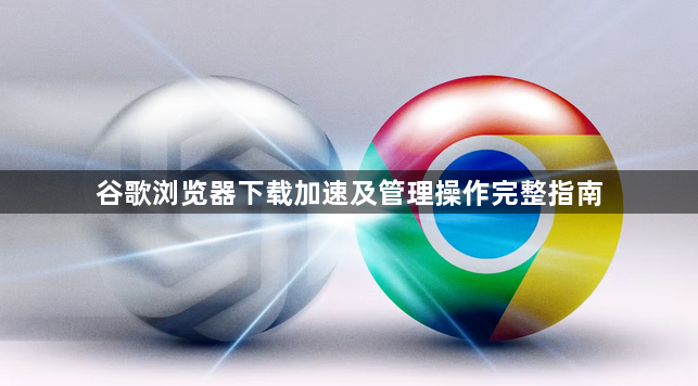 谷歌浏览器下载加速及管理操作完整指南1