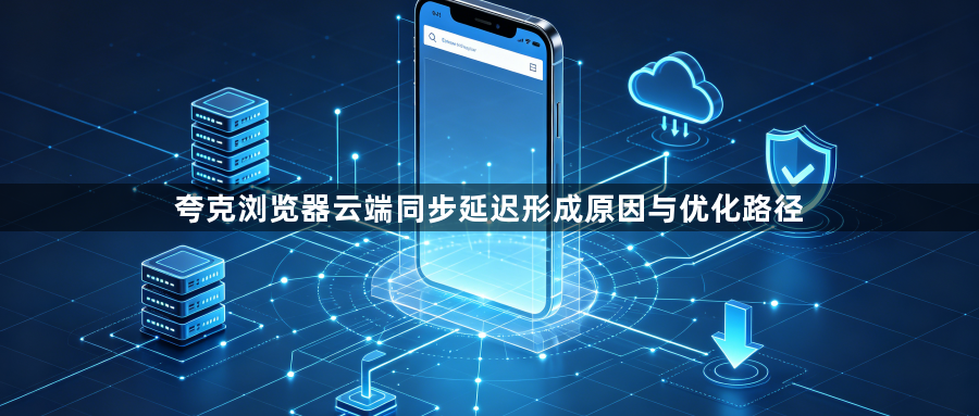 夸克浏览器云端同步延迟形成原因与优化路径1