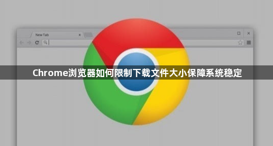 Chrome浏览器如何限制下载文件大小保障系统稳定1