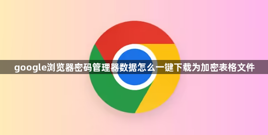 google浏览器密码管理器数据怎么一键下载为加密表格文件1