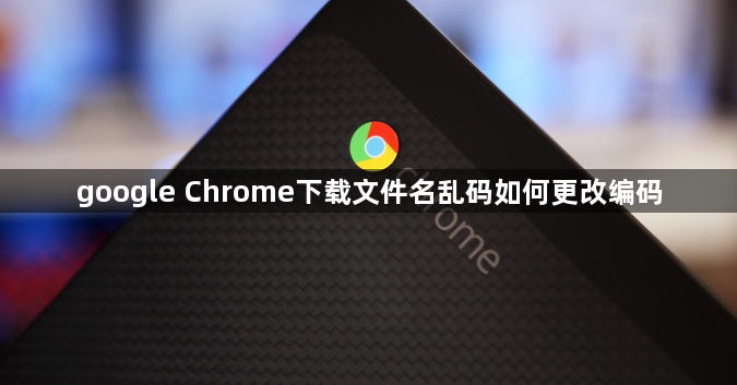 google Chrome下载文件名乱码如何更改编码1