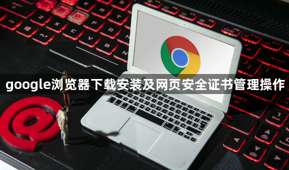 google浏览器下载安装及网页安全证书管理操作1