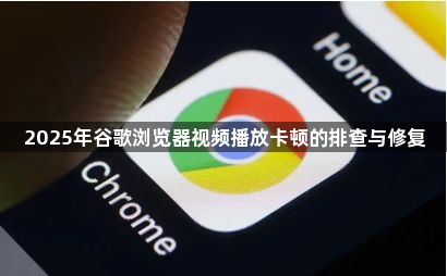 2025年谷歌浏览器视频播放卡顿的排查与修复1
