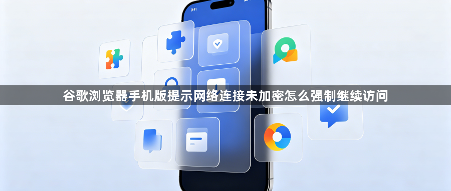 谷歌浏览器手机版提示网络连接未加密怎么强制继续访问1