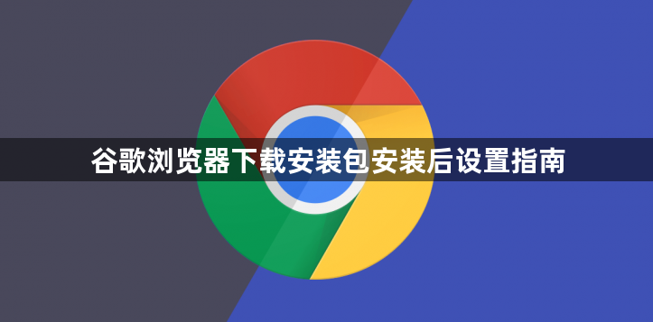 谷歌浏览器下载安装包安装后设置指南1